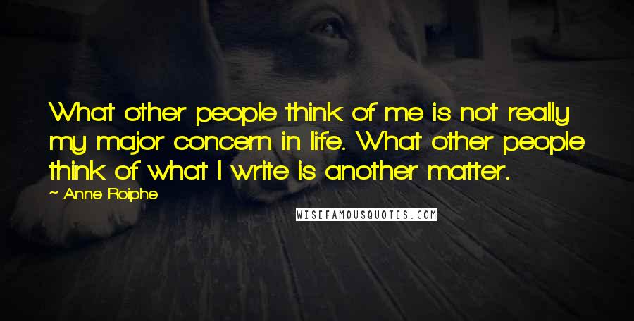 Anne Roiphe quotes: What other people think of me is not really my major concern in life. What other people think of what I write is another matter. Anne Roiphe quotes: What other people think of me is not really my major concern in life. What other people think of what I write is another matter.