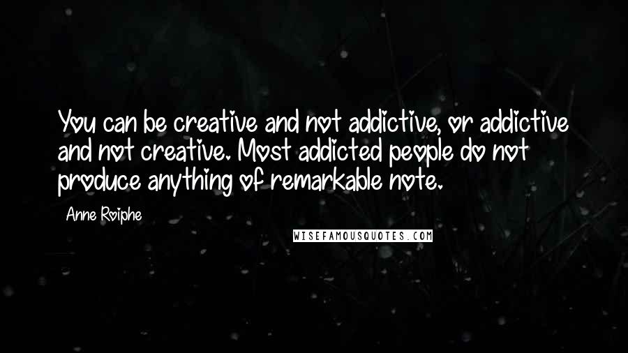 Anne Roiphe quotes: You can be creative and not addictive, or addictive and not creative. Most addicted people do not produce anything of remarkable note.