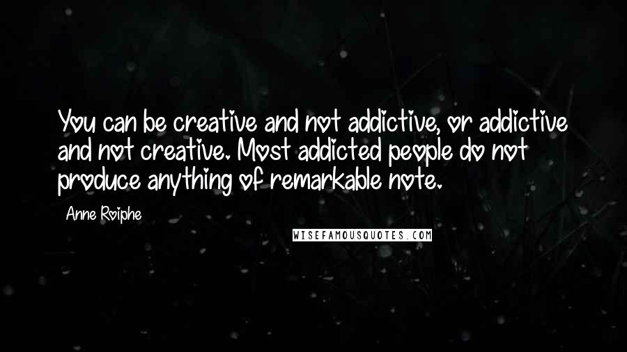 Anne Roiphe quotes: You can be creative and not addictive, or addictive and not creative. Most addicted people do not produce anything of remarkable note. Anne Roiphe quotes: You can be creative and not addictive, or addictive and not creative. Most addicted people do not produce anything of remarkable note.