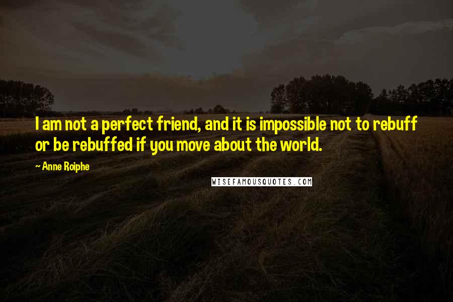 Anne Roiphe quotes: I am not a perfect friend, and it is impossible not to rebuff or be rebuffed if you move about the world.
