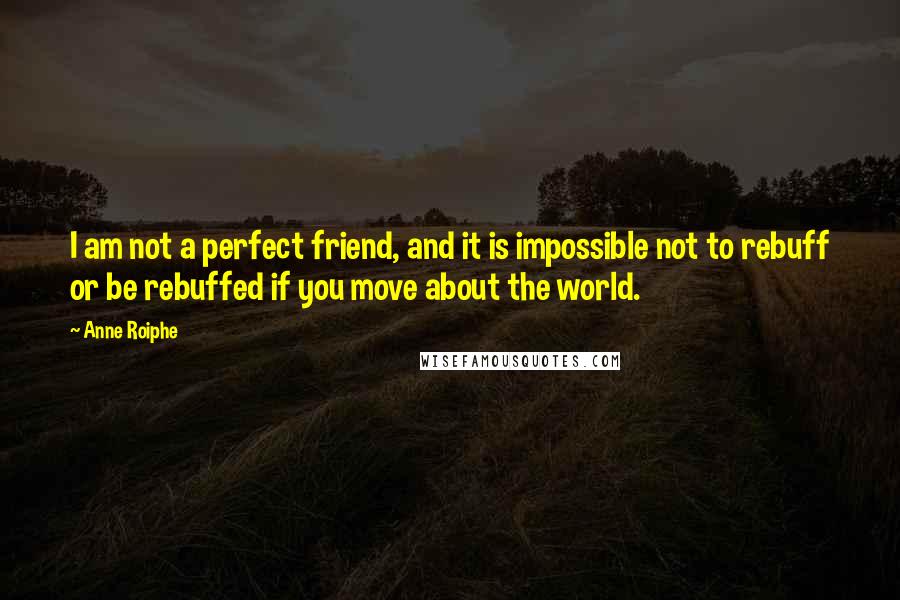 Anne Roiphe quotes: I am not a perfect friend, and it is impossible not to rebuff or be rebuffed if you move about the world. Anne Roiphe quotes: I am not a perfect friend, and it is impossible not to rebuff or be rebuffed if you move about the world.