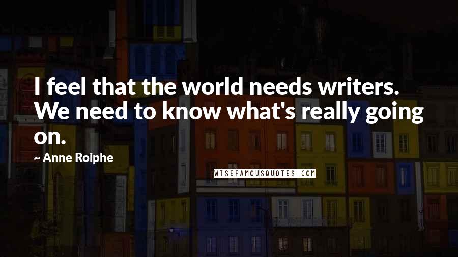 Anne Roiphe quotes: I feel that the world needs writers. We need to know what's really going on.