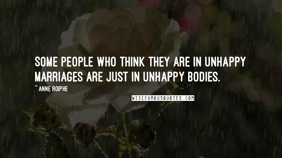 Anne Roiphe quotes: Some people who think they are in unhappy marriages are just in unhappy bodies.