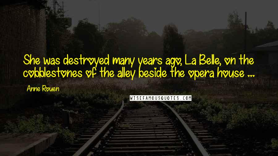Anne Rouen quotes: She was destroyed many years ago, La Belle, on the cobblestones of the alley beside the opera house ...