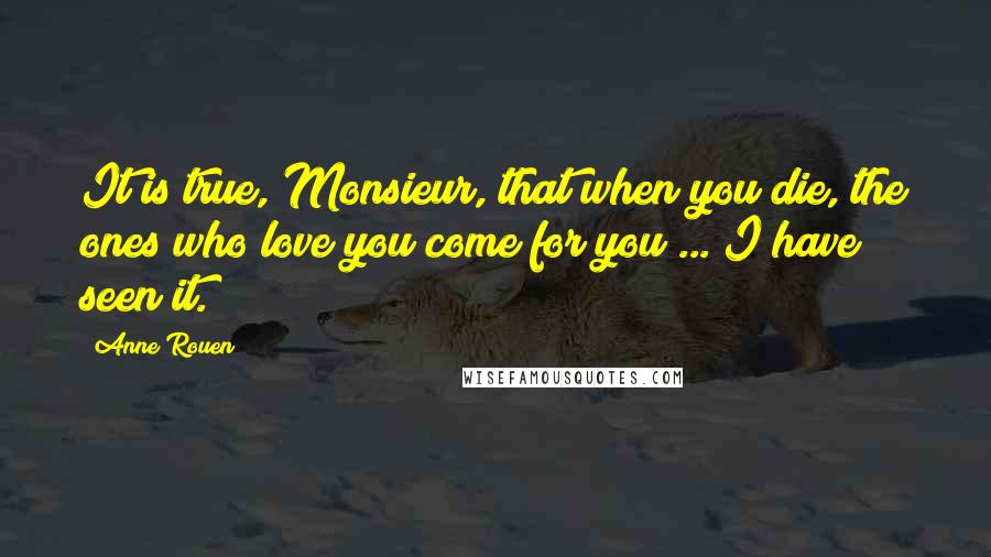 Anne Rouen quotes: It is true, Monsieur, that when you die, the ones who love you come for you ... I have seen it.