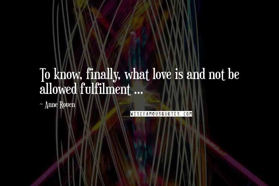 Anne Rouen quotes: To know, finally, what love is and not be allowed fulfilment ...