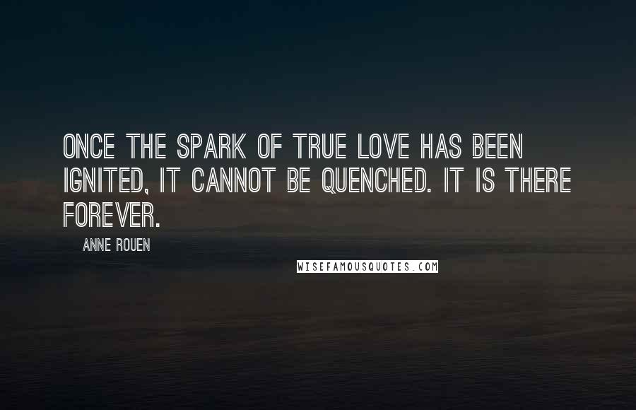 Anne Rouen quotes: Once the spark of true love has been ignited, it cannot be quenched. It is there forever.