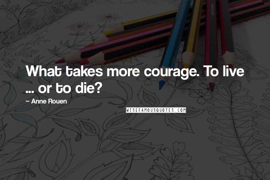 Anne Rouen quotes: What takes more courage. To live ... or to die?