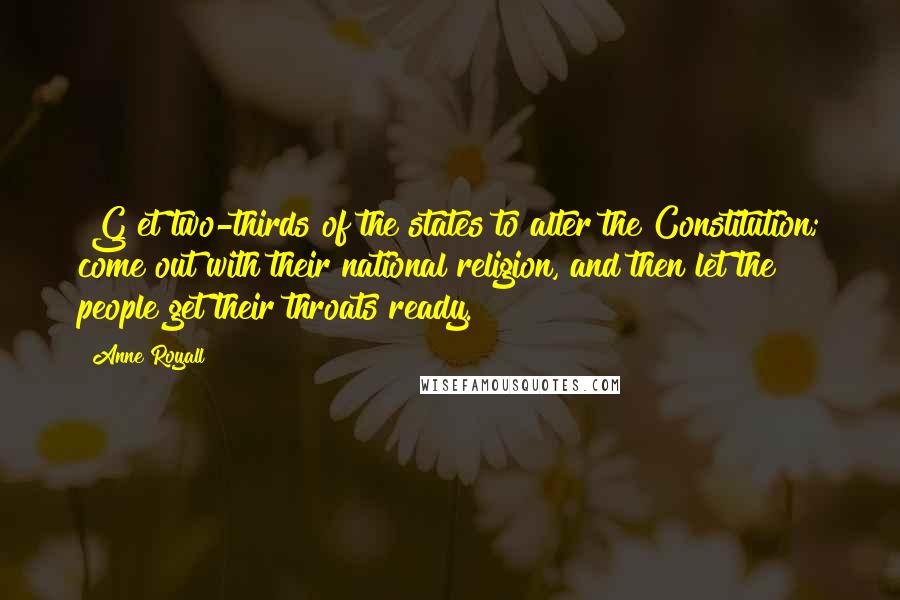 Anne Royall quotes: [G]et two-thirds of the states to alter the Constitution; come out with their national religion, and then let the people get their throats ready.