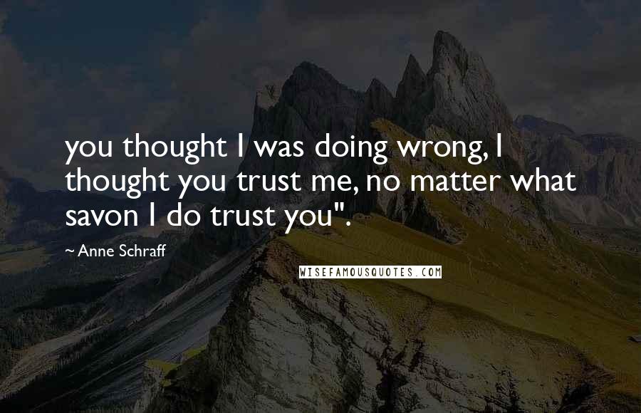 Anne Schraff quotes: you thought I was doing wrong, I thought you trust me, no matter what savon I do trust you".