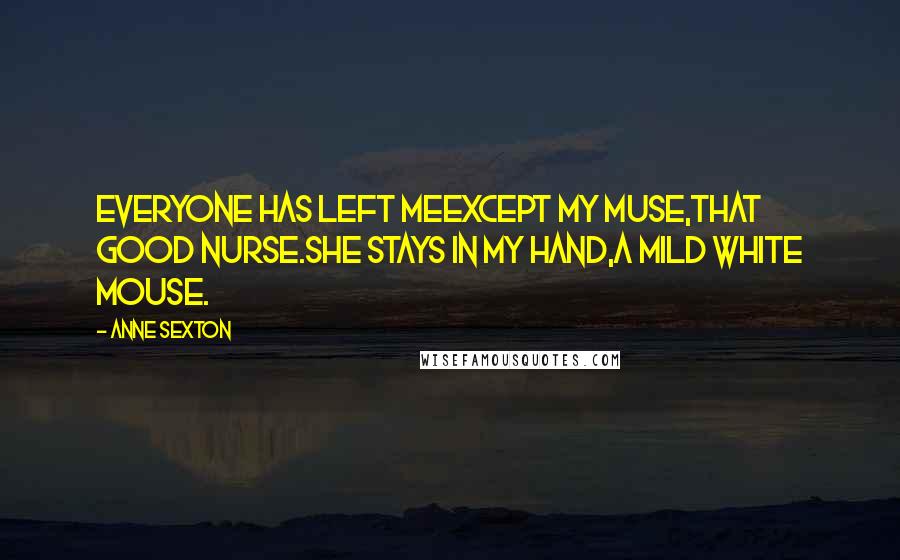 Anne Sexton quotes: Everyone has left meexcept my muse,that good nurse.She stays in my hand,a mild white mouse.