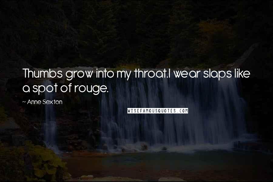 Anne Sexton quotes: Thumbs grow into my throat.I wear slaps like a spot of rouge.