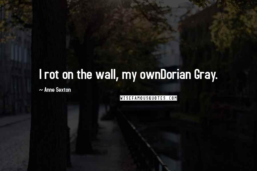 Anne Sexton quotes: I rot on the wall, my ownDorian Gray.