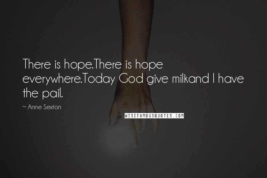 Anne Sexton quotes: There is hope.There is hope everywhere.Today God give milkand I have the pail.