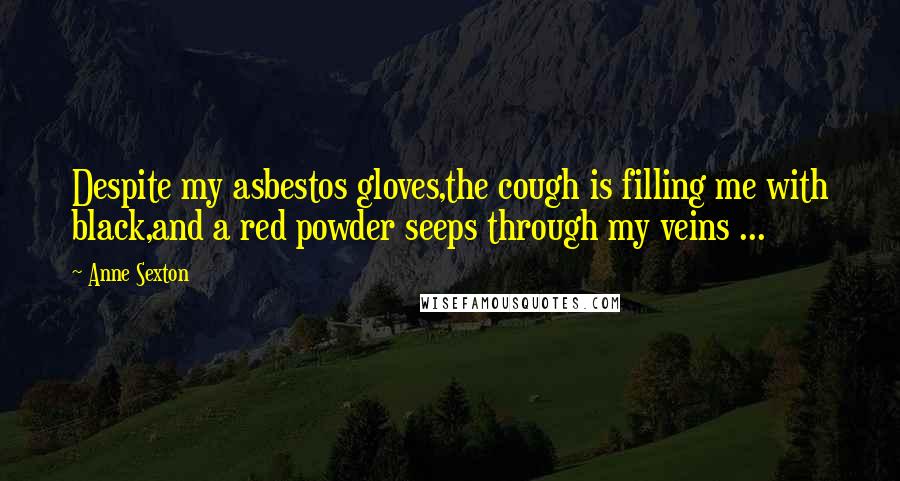 Anne Sexton quotes: Despite my asbestos gloves,the cough is filling me with black,and a red powder seeps through my veins ...