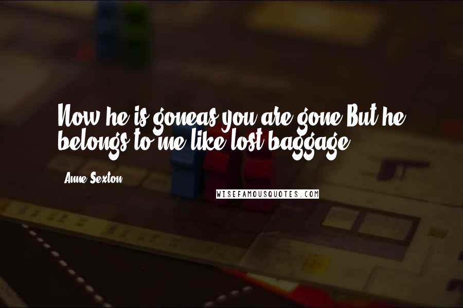 Anne Sexton quotes: Now he is goneas you are gone.But he belongs to me like lost baggage.