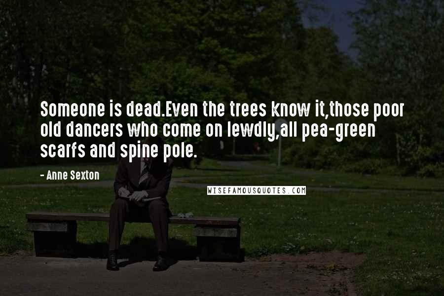 Anne Sexton quotes: Someone is dead.Even the trees know it,those poor old dancers who come on lewdly,all pea-green scarfs and spine pole.