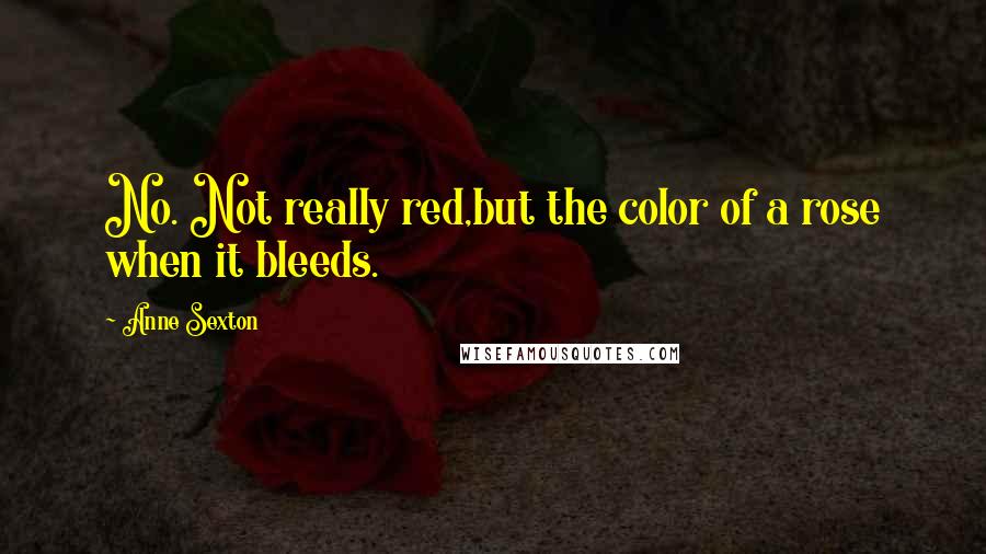 Anne Sexton quotes: No. Not really red,but the color of a rose when it bleeds.