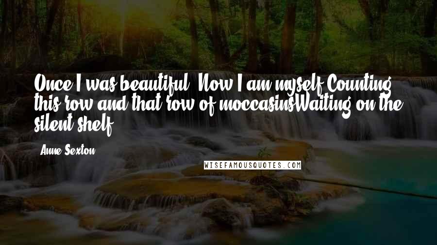 Anne Sexton quotes: Once I was beautiful. Now I am myself,Counting this row and that row of moccasinsWaiting on the silent shelf. Anne Sexton quotes: Once I was beautiful. Now I am myself,Counting this row and that row of moccasinsWaiting on the silent shelf.
