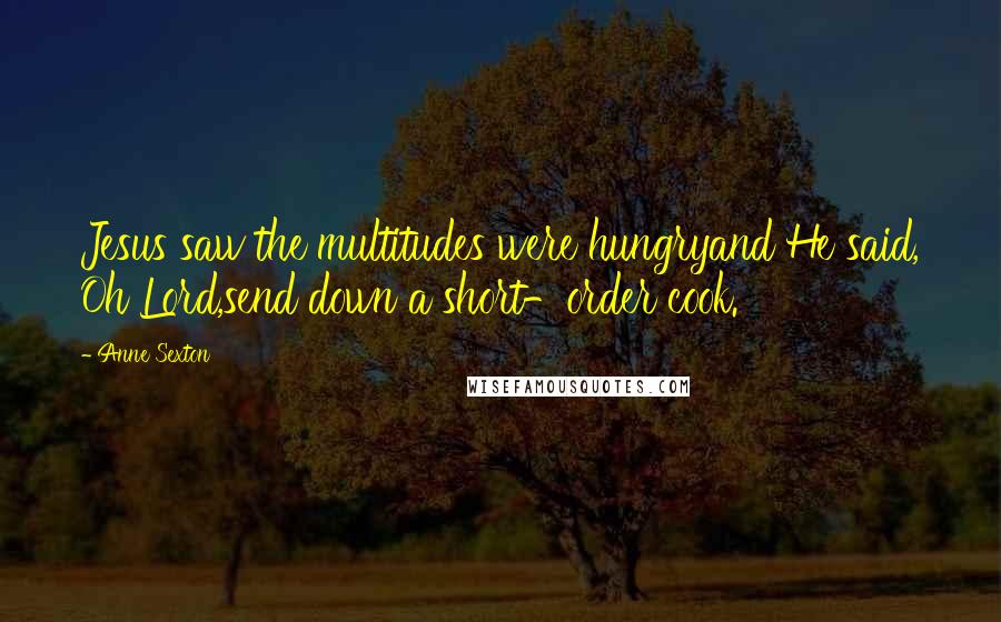 Anne Sexton quotes: Jesus saw the multitudes were hungryand He said, Oh Lord,send down a short-order cook.