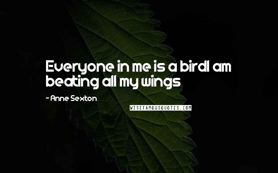 Anne Sexton quotes: Everyone in me is a birdI am beating all my wings