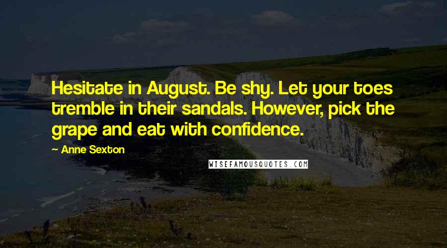 Anne Sexton quotes: Hesitate in August. Be shy. Let your toes tremble in their sandals. However, pick the grape and eat with confidence.
