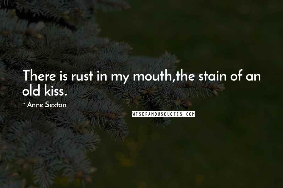 Anne Sexton quotes: There is rust in my mouth,the stain of an old kiss.