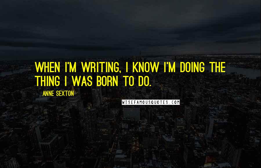 Anne Sexton quotes: When I'm writing, I know I'm doing the thing I was born to do.