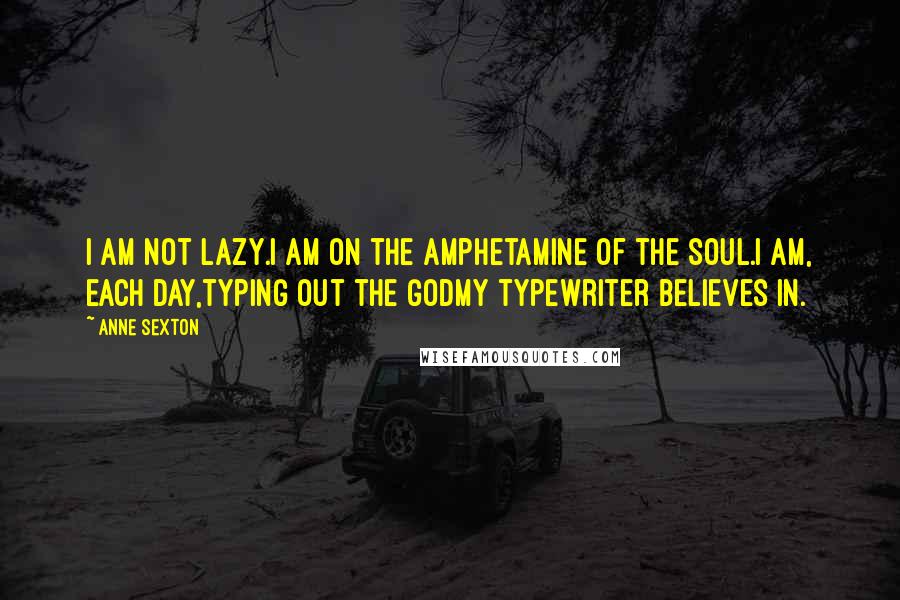 Anne Sexton quotes: I am not lazy.I am on the amphetamine of the soul.I am, each day,typing out the Godmy typewriter believes in.