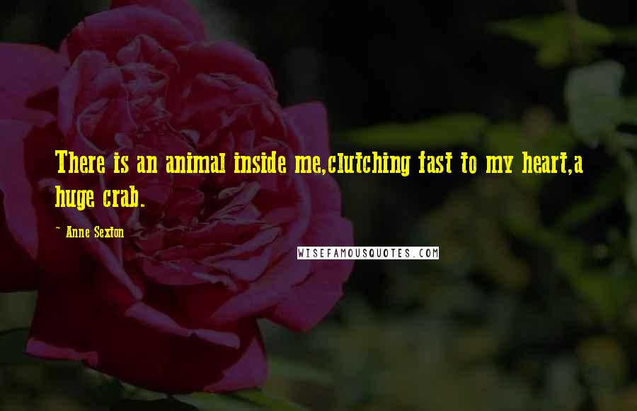 Anne Sexton quotes: There is an animal inside me,clutching fast to my heart,a huge crab.