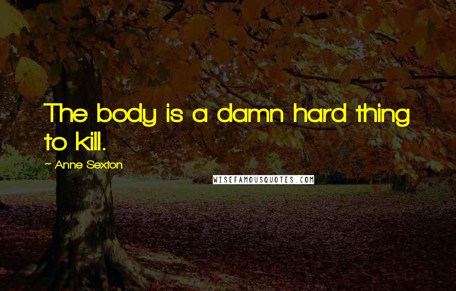 Anne Sexton quotes: The body is a damn hard thing to kill.