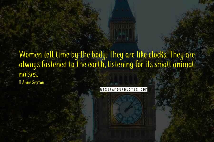 Anne Sexton quotes: Women tell time by the body. They are like clocks. They are always fastened to the earth, listening for its small animal noises.