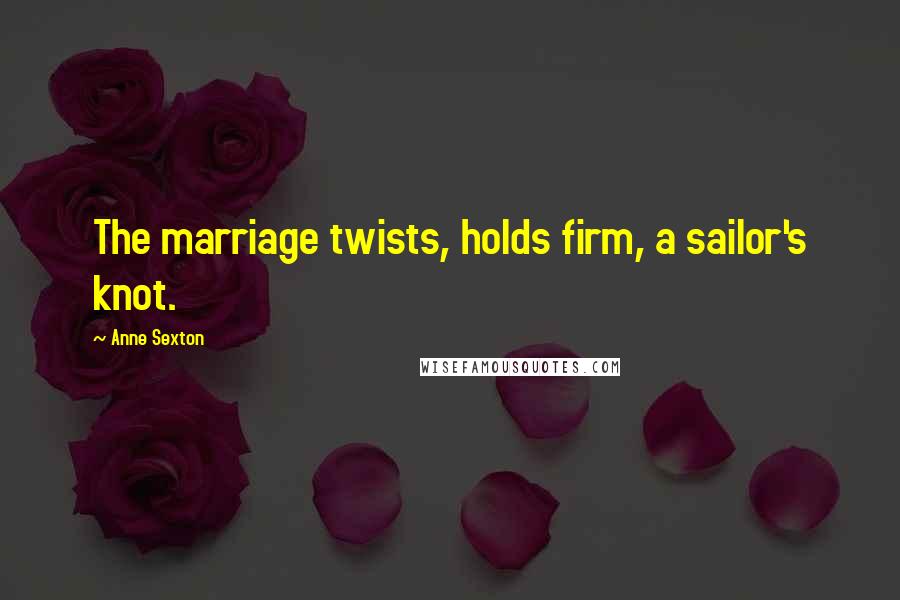 Anne Sexton quotes: The marriage twists, holds firm, a sailor's knot.
