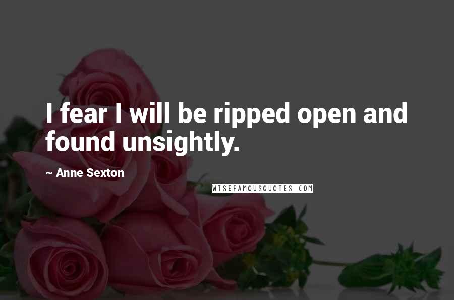 Anne Sexton quotes: I fear I will be ripped open and found unsightly.