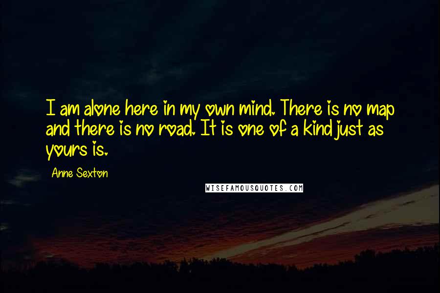 Anne Sexton quotes: I am alone here in my own mind. There is no map and there is no road. It is one of a kind just as yours is.