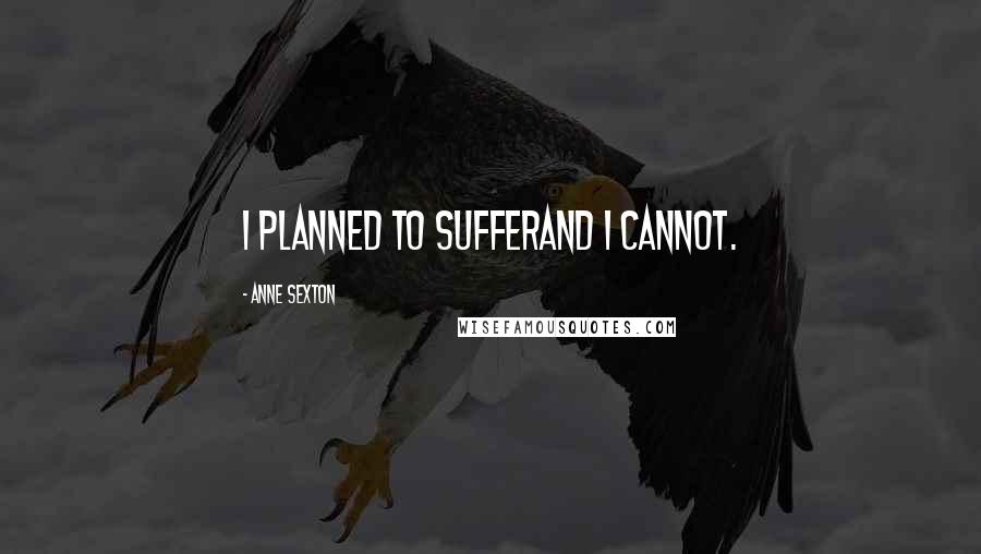 Anne Sexton quotes: I planned to sufferand I cannot.