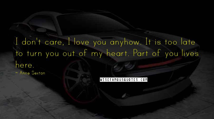 Anne Sexton quotes: I don't care, I love you anyhow. It is too late to turn you out of my heart. Part of you lives here.