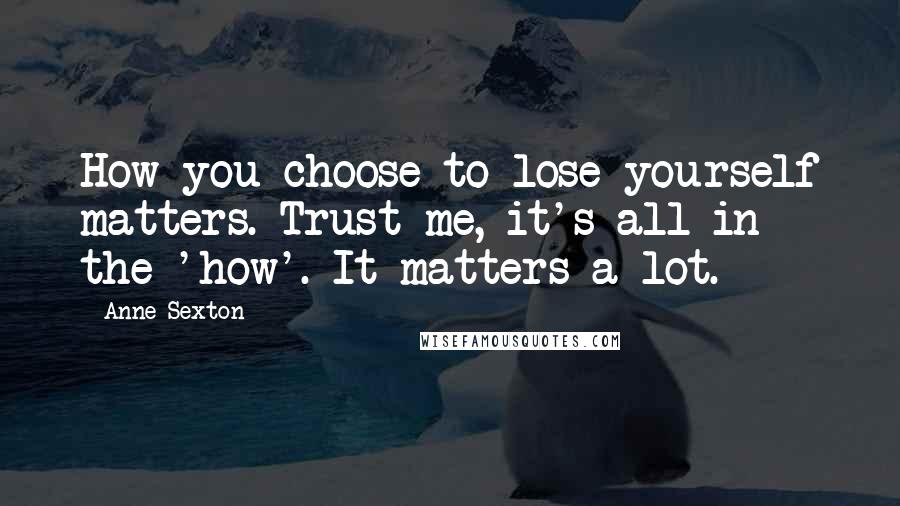 Anne Sexton quotes: How you choose to lose yourself matters. Trust me, it's all in the 'how'. It matters a lot.