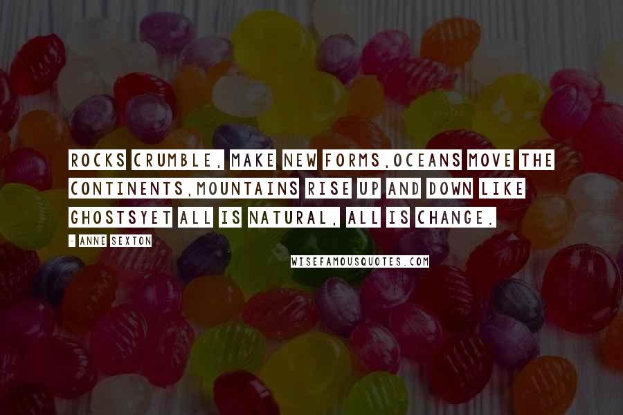 Anne Sexton quotes: Rocks crumble, make new forms,oceans move the continents,mountains rise up and down like ghostsyet all is natural, all is change.