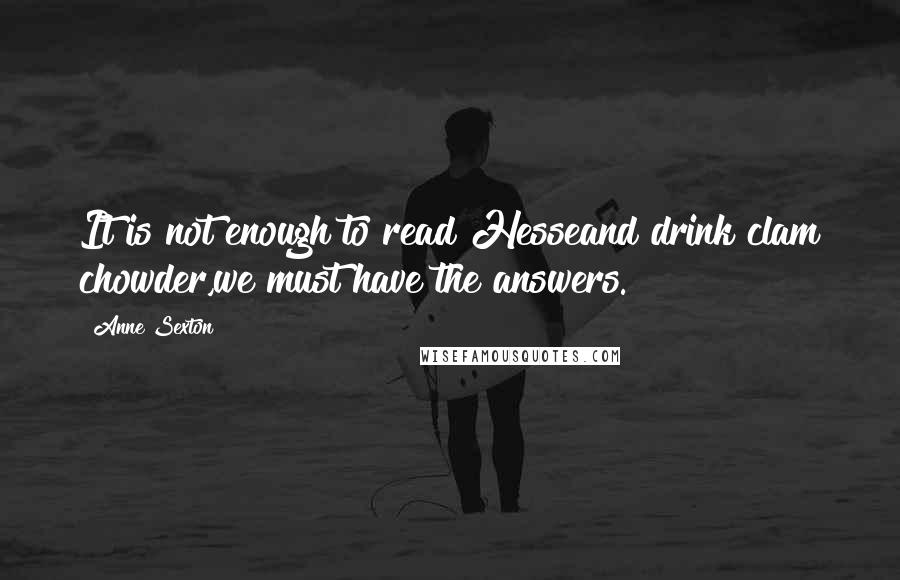 Anne Sexton quotes: It is not enough to read Hesseand drink clam chowder,we must have the answers.