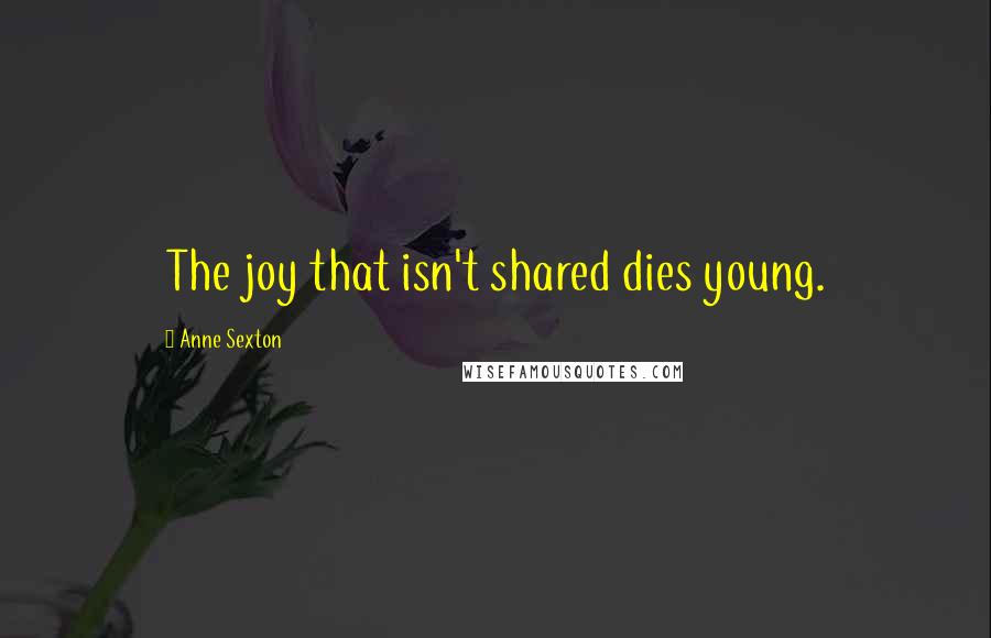 Anne Sexton quotes: The joy that isn't shared dies young.