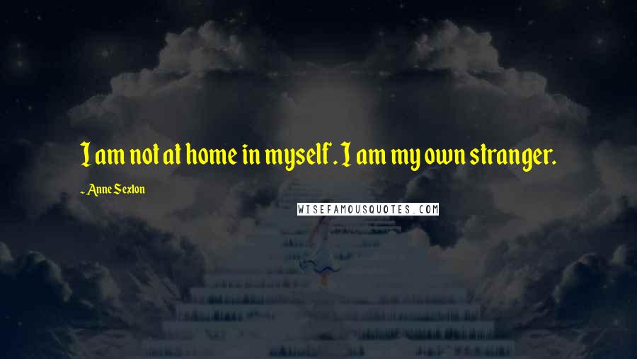 Anne Sexton quotes: I am not at home in myself. I am my own stranger. Anne Sexton quotes: I am not at home in myself. I am my own stranger.