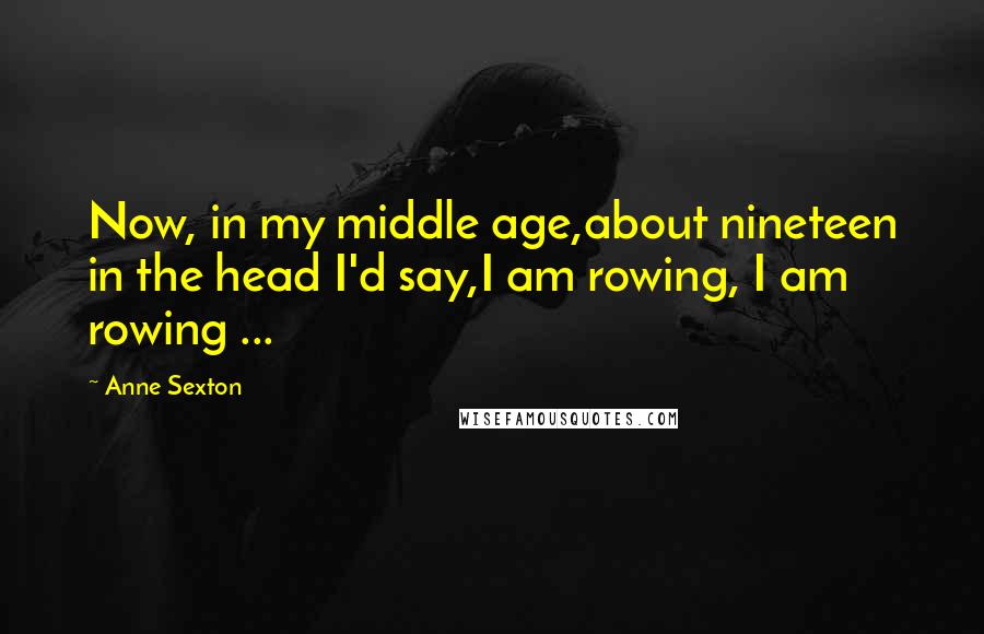 Anne Sexton quotes: Now, in my middle age,about nineteen in the head I'd say,I am rowing, I am rowing ...