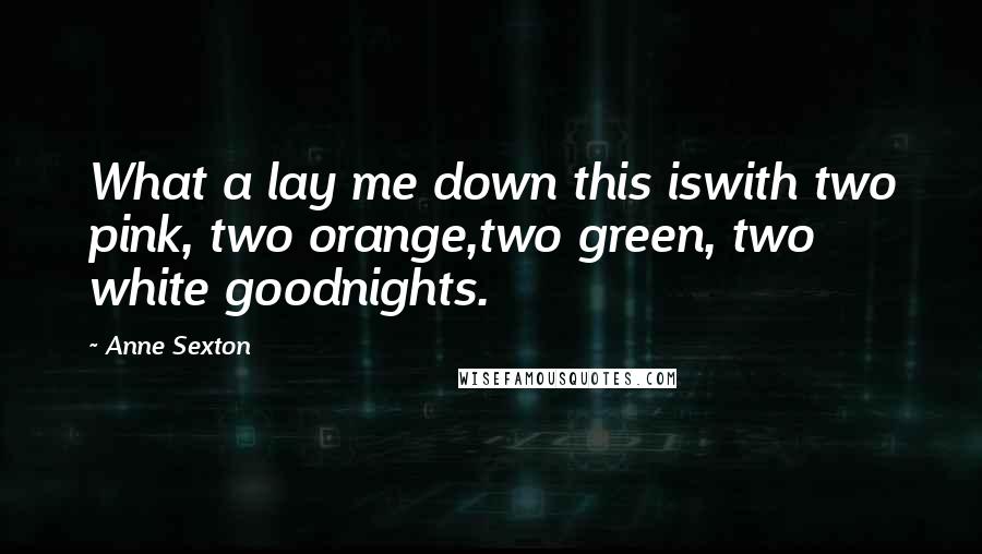Anne Sexton quotes: What a lay me down this iswith two pink, two orange,two green, two white goodnights.