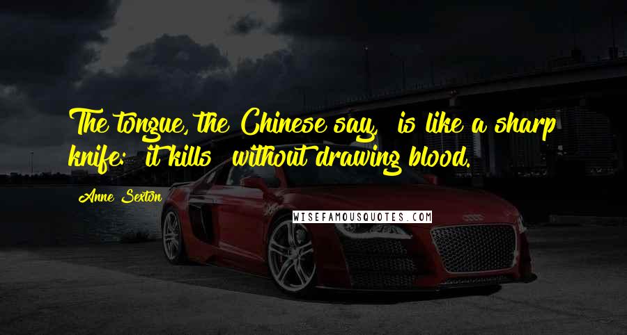 Anne Sexton quotes: The tongue, the Chinese say, is like a sharp knife: it kills without drawing blood.