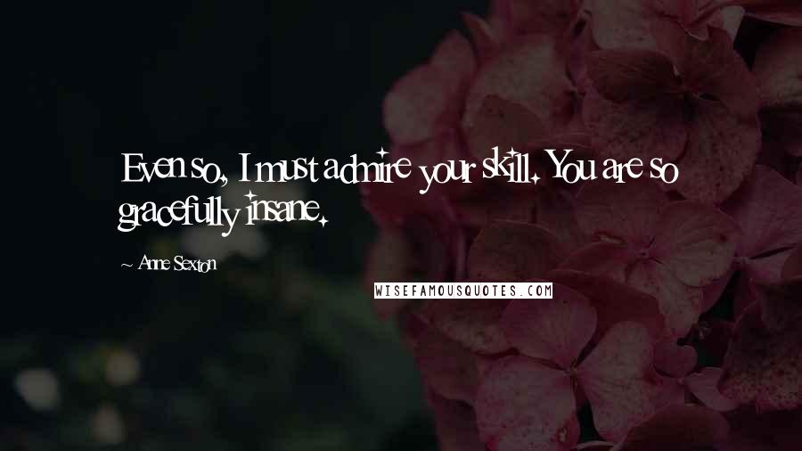 Anne Sexton quotes: Even so, I must admire your skill. You are so gracefully insane.