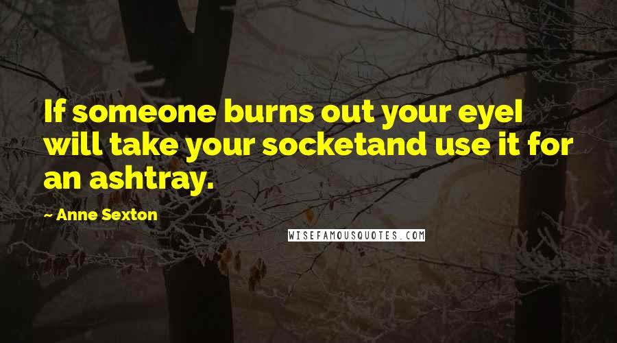 Anne Sexton quotes: If someone burns out your eyeI will take your socketand use it for an ashtray.