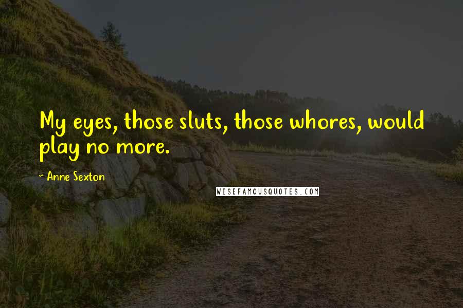 Anne Sexton quotes: My eyes, those sluts, those whores, would play no more.