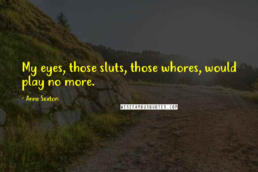 Anne Sexton quotes: My eyes, those sluts, those whores, would play no more. Anne Sexton quotes: My eyes, those sluts, those whores, would play no more.