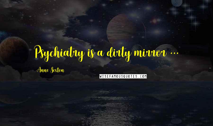 Anne Sexton quotes: Psychiatry is a dirty mirror ...